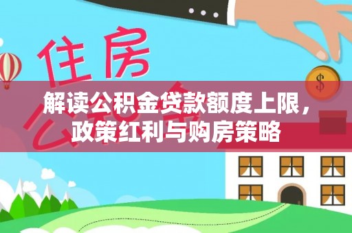 玛家解读公积金贷款额度上限，政策红利与购房策略