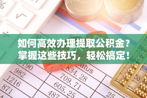玛家如何高效办理提取公积金？掌握这些技巧，轻松搞定！
