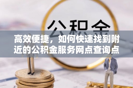 玛家高效便捷，如何快速找到附近的公积金服务网点查询点