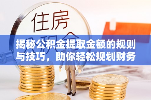 玛家揭秘公积金提取金额的规则与技巧，助你轻松规划财务未来