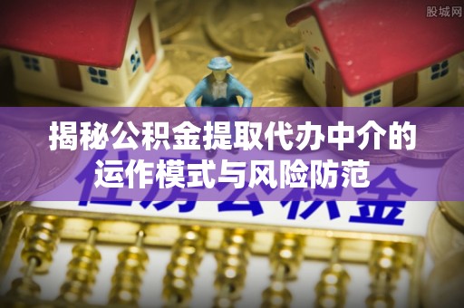 玛家揭秘公积金提取代办中介的运作模式与风险防范