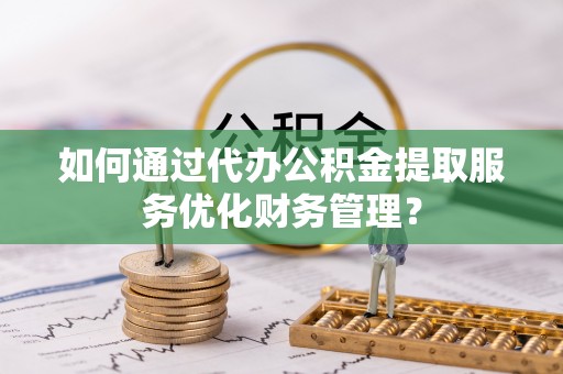 玛家如何通过代办公积金提取服务优化财务管理？