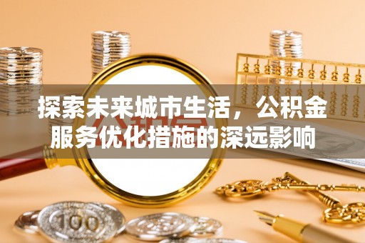 玛家探索未来城市生活，公积金服务优化措施的深远影响