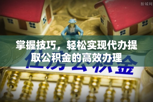 玛家掌握技巧，轻松实现代办提取公积金的高效办理