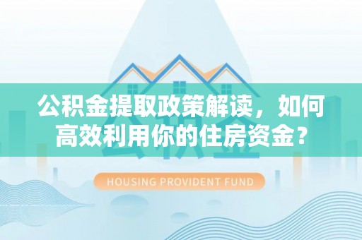玛家公积金提取政策解读，如何高效利用你的住房资金？