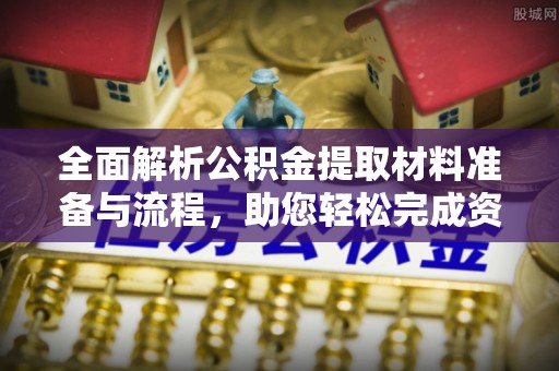 玛家全面解析公积金提取材料准备与流程，助您轻松完成资金提取