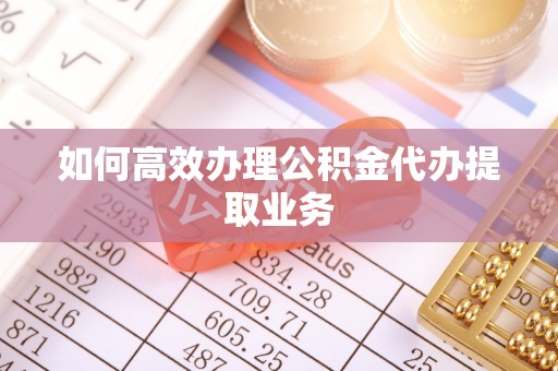 玛家如何高效办理公积金代办提取业务