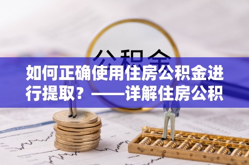 玛家如何正确使用住房公积金进行提取？——详解住房公积金代办提取流程与注意事项