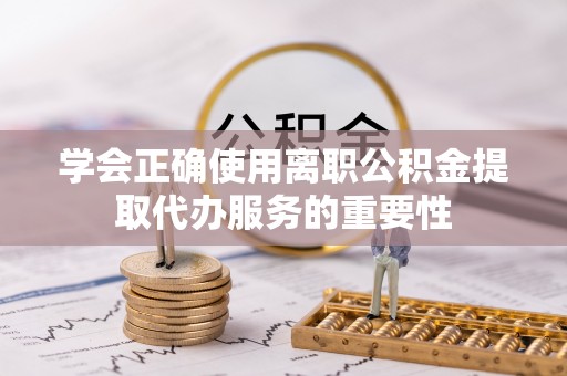 玛家学会正确使用离职公积金提取代办服务的重要性
