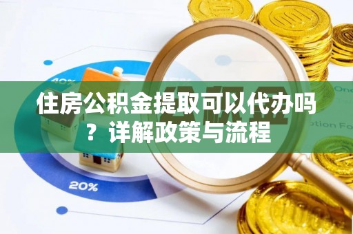 玛家住房公积金提取可以代办吗？详解政策与流程