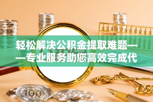 玛家轻松解决公积金提取难题——专业服务助您高效完成代办公积金提取