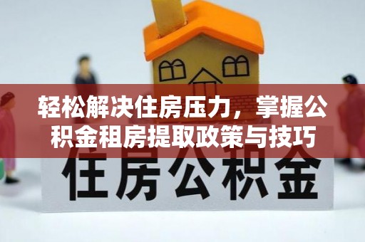 玛家轻松解决住房压力，掌握公积金租房提取政策与技巧