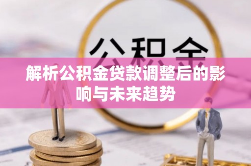 玛家解析公积金贷款调整后的影响与未来趋势