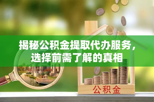 玛家揭秘公积金提取代办服务，选择前需了解的真相