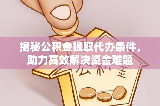 玛家揭秘公积金提取代办条件，助力高效解决资金难题