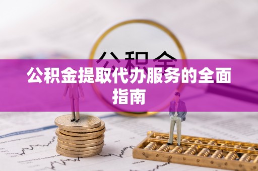 玛家公积金提取代办服务的全面指南