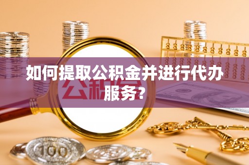 玛家如何提取公积金并进行代办服务？