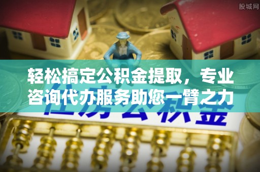 玛家轻松搞定公积金提取，专业咨询代办服务助您一臂之力