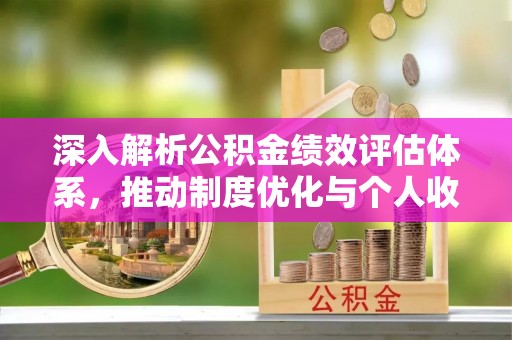 玛家深入解析公积金绩效评估体系，推动制度优化与个人收益最大化