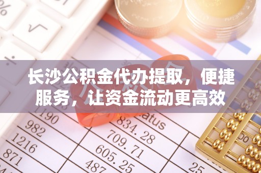 玛家长沙公积金代办提取，便捷服务，让资金流动更高效