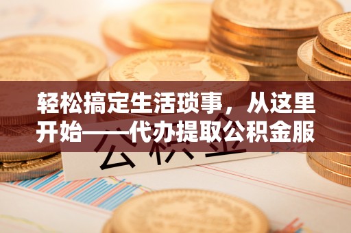 玛家轻松搞定生活琐事，从这里开始——代办提取公积金服务详解