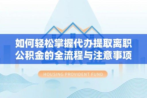 玛家如何轻松掌握代办提取离职公积金的全流程与注意事项