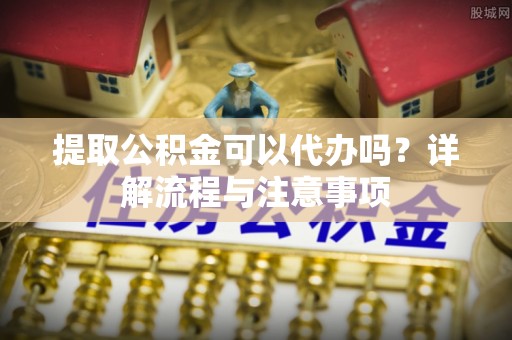 玛家提取公积金可以代办吗？详解流程与注意事项