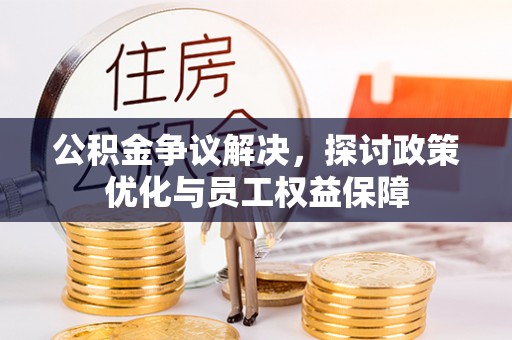 玛家公积金争议解决，探讨政策优化与员工权益保障