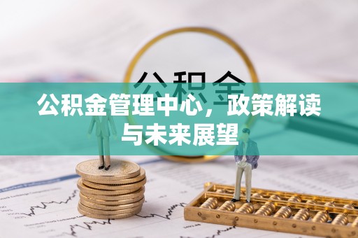玛家公积金管理中心，政策解读与未来展望