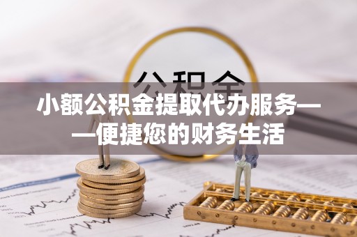 玛家小额公积金提取代办服务——便捷您的财务生活