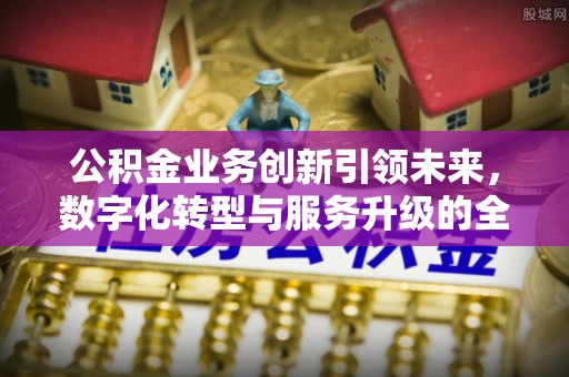 玛家公积金业务创新引领未来，数字化转型与服务升级的全新篇章