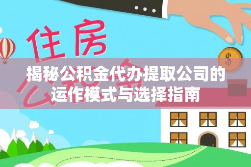 玛家揭秘公积金代办提取公司的运作模式与选择指南
