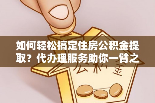 玛家如何轻松搞定住房公积金提取？代办理服务助你一臂之力