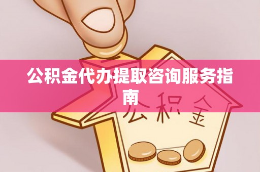 玛家公积金代办提取咨询服务指南