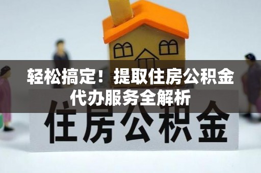 玛家轻松搞定！提取住房公积金代办服务全解析