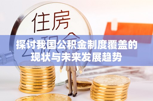 玛家探讨我国公积金制度覆盖的现状与未来发展趋势