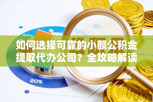 玛家如何选择可靠的小额公积金提取代办公司？全攻略解读
