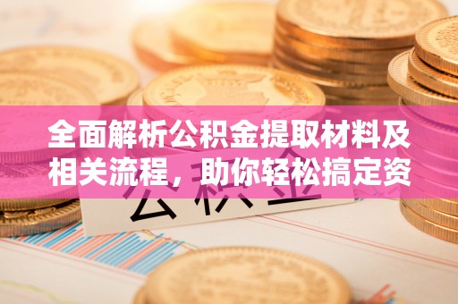 玛家全面解析公积金提取材料及相关流程，助你轻松搞定资金提取