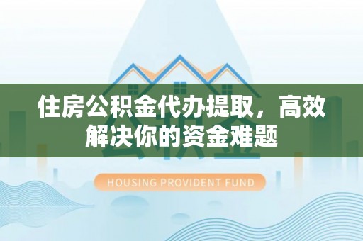 玛家住房公积金代办提取，高效解决你的资金难题