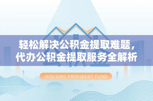 玛家轻松解决公积金提取难题，代办公积金提取服务全解析
