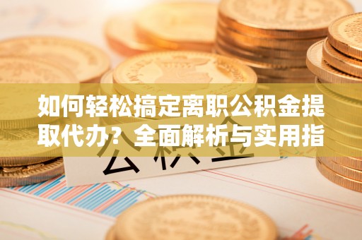 玛家如何轻松搞定离职公积金提取代办？全面解析与实用指南