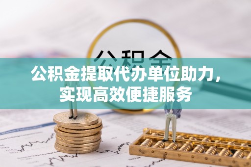 玛家公积金提取代办单位助力，实现高效便捷服务