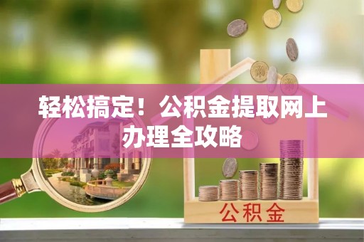 玛家轻松搞定！公积金提取网上办理全攻略