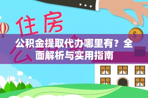 玛家公积金提取代办哪里有？全面解析与实用指南