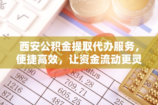 玛家西安公积金提取代办服务，便捷高效，让资金流动更灵活