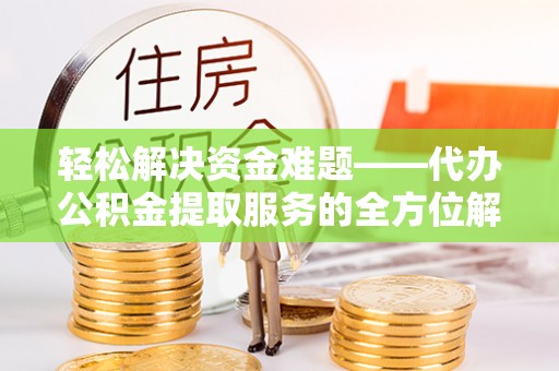 玛家轻松解决资金难题——代办公积金提取服务的全方位解析