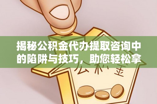 玛家揭秘公积金代办提取咨询中的陷阱与技巧，助您轻松拿回属于自己的钱