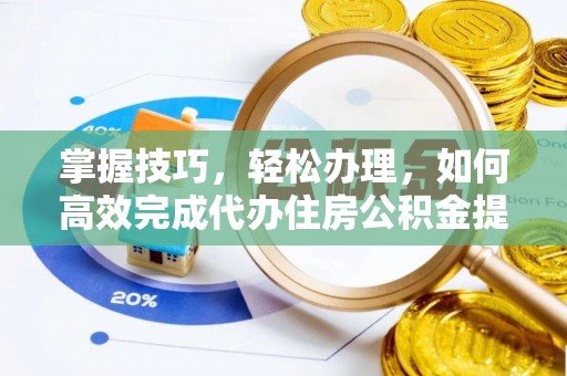玛家掌握技巧，轻松办理，如何高效完成代办住房公积金提取