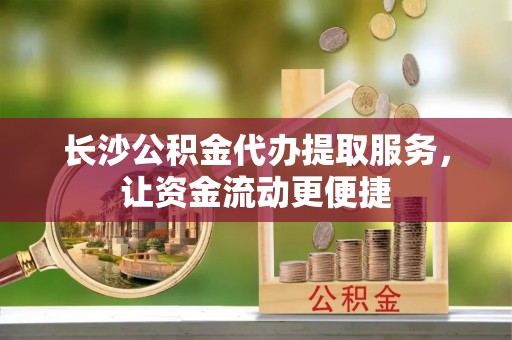 玛家长沙公积金代办提取服务，让资金流动更便捷