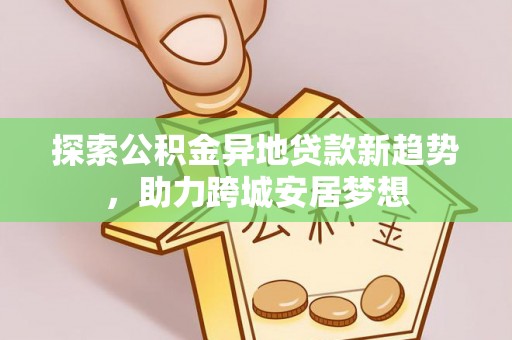 玛家探索公积金异地贷款新趋势，助力跨城安居梦想